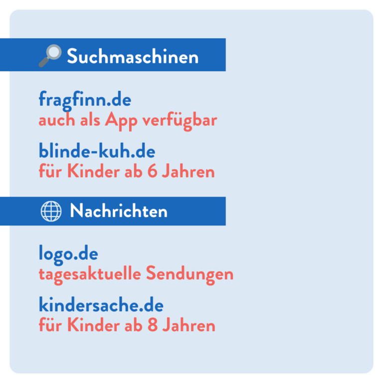 Suchmaschinen fragfinn.de auch als App verfügbar blinde-kuh.de für Kinder ab 6 Jahren Nachrichten logo.de tagesaktuelle Sendungen kindersache.de für Kinder ab 8 Jahren